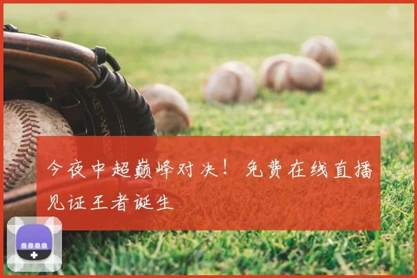 今夜中超巅峰对决！免费在线直播见证王者诞生