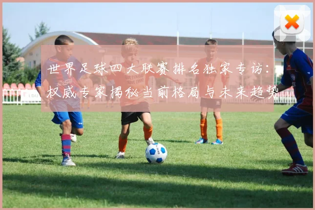 世界足球四大联赛排名独家专访：权威专家揭秘当前格局与未来趋势
