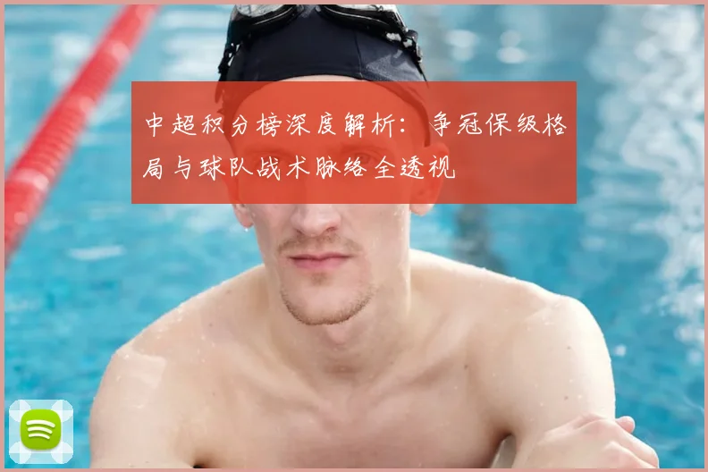 中超积分榜深度解析：争冠保级格局与球队战术脉络全透视