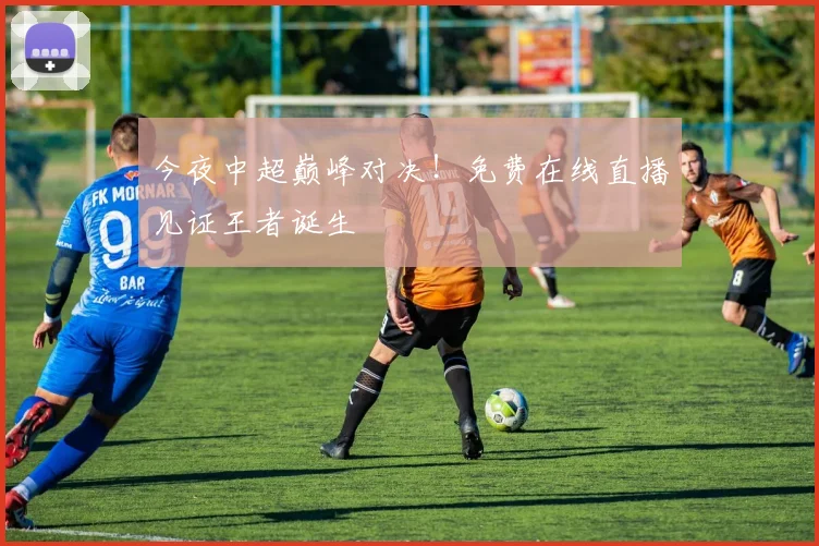 今夜中超巅峰对决！免费在线直播见证王者诞生