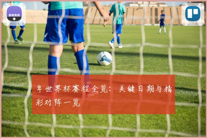 年世界杯赛程全览：关键日期与精彩对阵一览