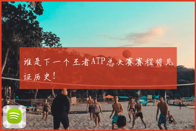 谁是下一个王者ATP总决赛赛程将见证历史！
