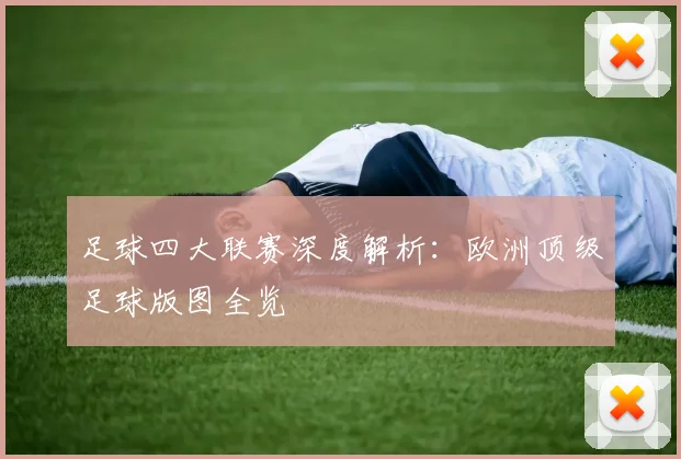 足球四大联赛深度解析：欧洲顶级足球版图全览