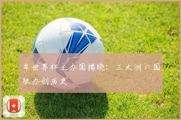 年世界杯主办国揭晓：三大洲六国联办创历史