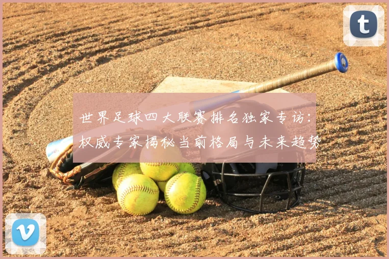 世界足球四大联赛排名独家专访：权威专家揭秘当前格局与未来趋势