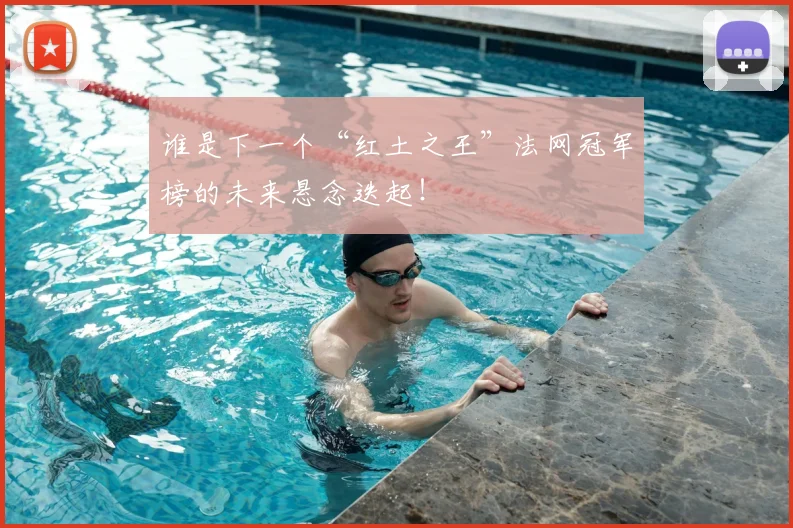 谁是下一个“红土之王”法网冠军榜的未来悬念迭起！