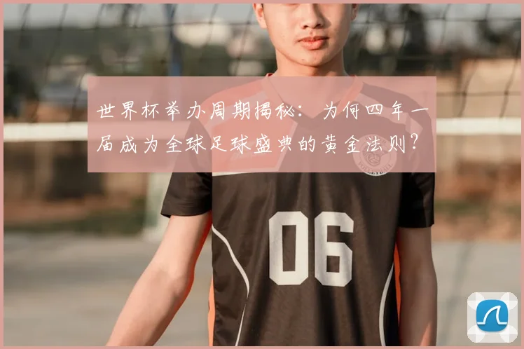 世界杯举办周期揭秘：为何四年一届成为全球足球盛典的黄金法则？