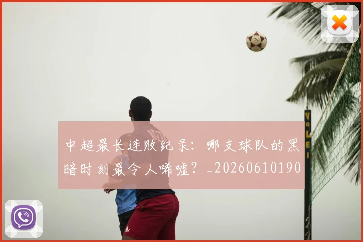 中超最长连败纪录：哪支球队的黑暗时刻最令人唏嘘？_20260610190428