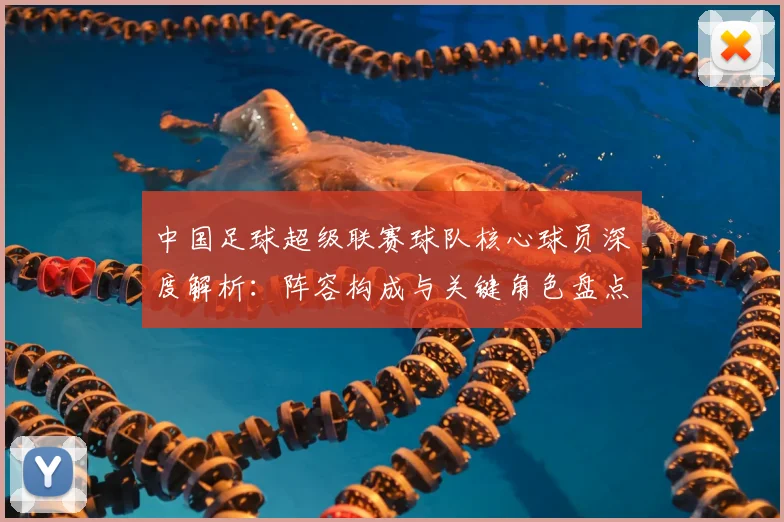 中国足球超级联赛球队核心球员深度解析:阵容构成与关键角色盘点