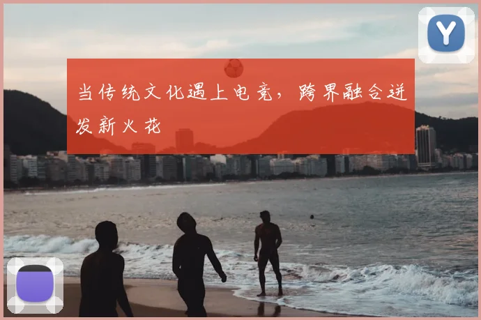 当传统文化遇上电竞，跨界融合迸发新火花