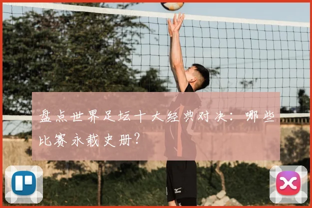 盘点世界足坛十大经典对决:哪些比赛永载史册?