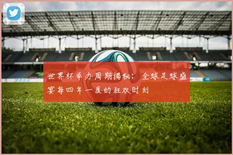 世界杯举办周期揭秘：全球足球盛宴每四年一度的狂欢时刻