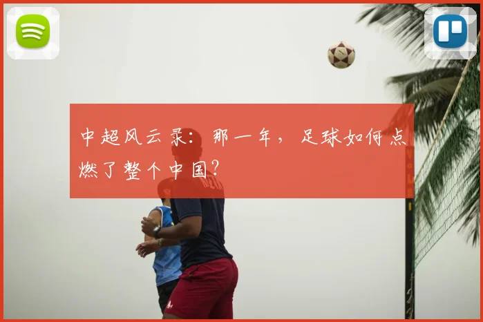 中超风云录：那一年，足球如何点燃了整个中国？