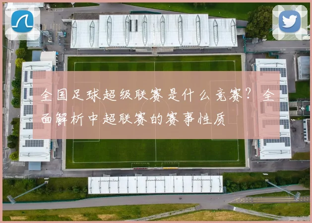全国足球超级联赛是什么竞赛？全面解析中超联赛的赛事性质