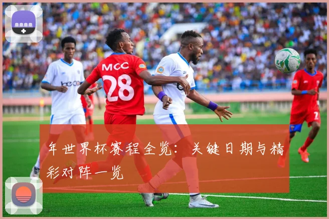 年世界杯赛程全览：关键日期与精彩对阵一览