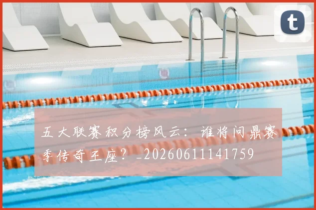 五大联赛积分榜风云:谁将问鼎赛季传奇王座?_20260611141759