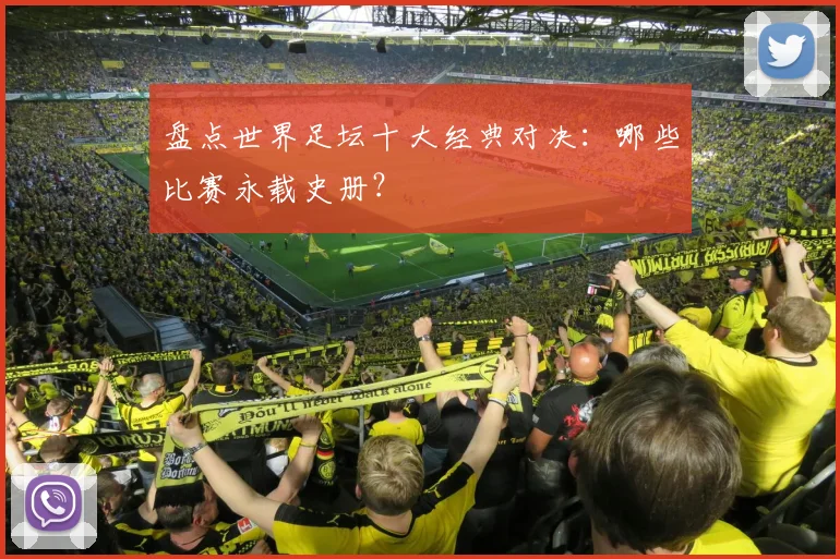 盘点世界足坛十大经典对决:哪些比赛永载史册?