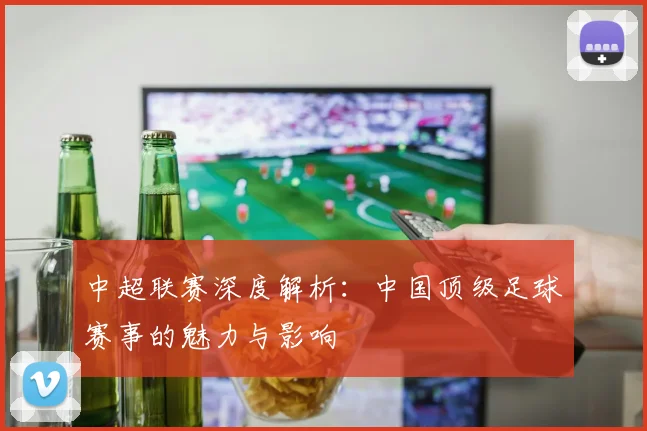 中超联赛深度解析:中国顶级足球赛事的魅力与影响