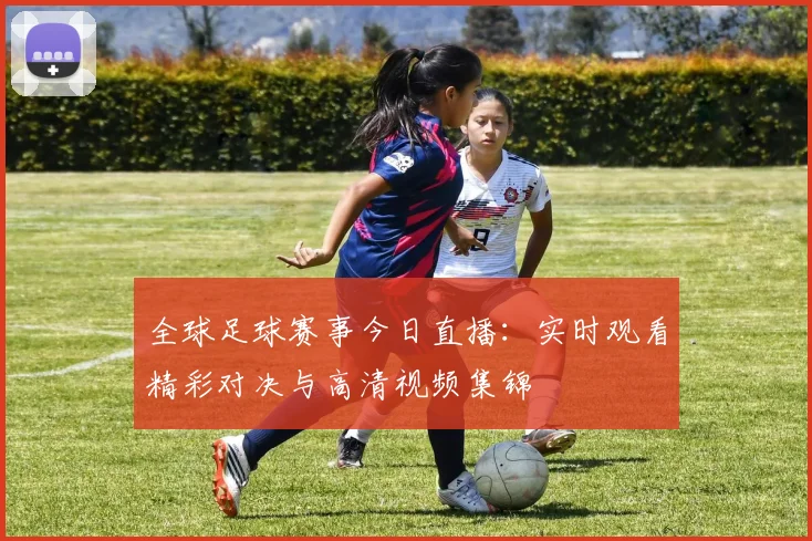 全球足球赛事今日直播：实时观看精彩对决与高清视频集锦
