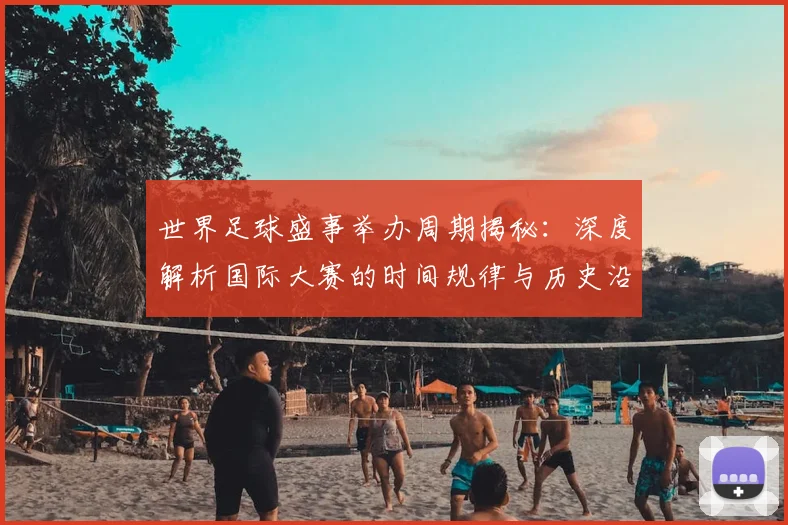 世界足球盛事举办周期揭秘：深度解析国际大赛的时间规律与历史沿革_20260609201538