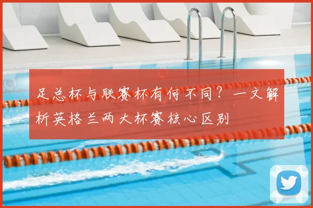 足总杯与联赛杯有何不同?一文解析英格兰两大杯赛核心区别