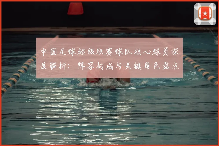 中国足球超级联赛球队核心球员深度解析：阵容构成与关键角色盘点