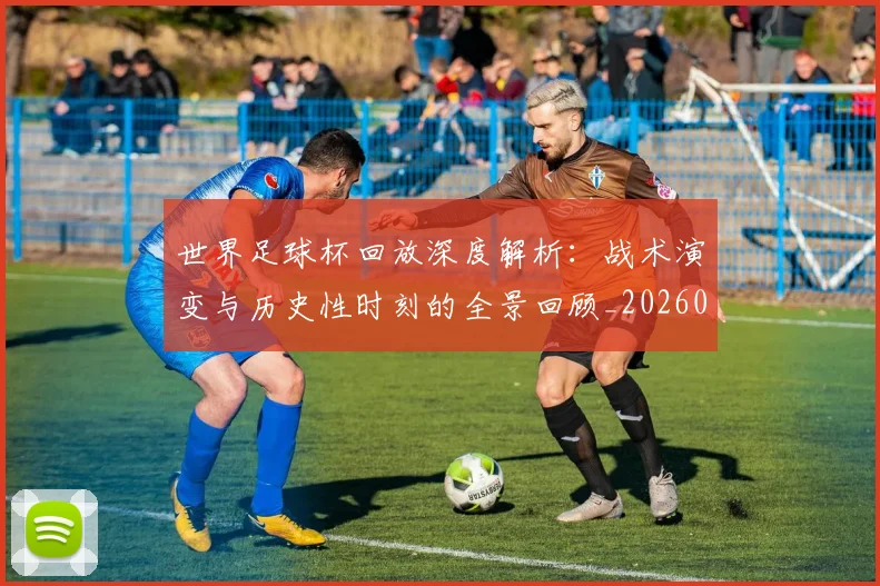 世界足球杯回放深度解析：战术演变与历史性时刻的全景回顾_20260609201443