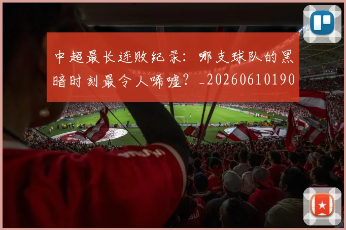 中超最长连败纪录:哪支球队的黑暗时刻最令人唏嘘?_20260610190428