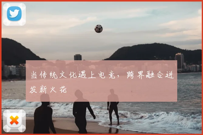 当传统文化遇上电竞，跨界融合迸发新火花