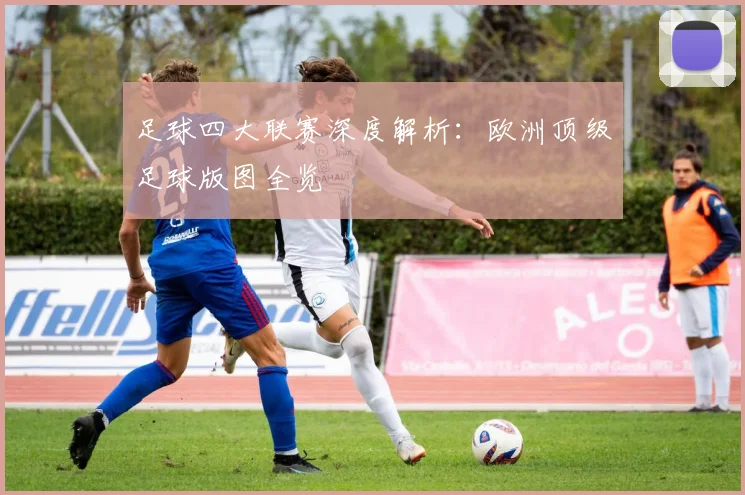 足球四大联赛深度解析：欧洲顶级足球版图全览